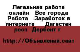 Легальная работа онлайн - Все города Работа » Заработок в интернете   . Дагестан респ.,Дербент г.